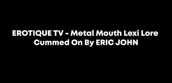  EROTIQUE TV - Metal Mouth Lexi Lore Cummed On By ERIC JOHN